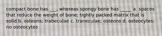 compact bone has ___, whereas spongy bone has _____ a. spaces that reduce the weight of bone; tightly packed matrix that is solid b. osteons; trabeculae c. traneculae; osteons d. osteocytes; no osteocytes