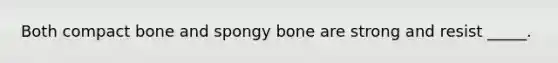 Both compact bone and spongy bone are strong and resist _____.