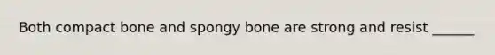 Both compact bone and spongy bone are strong and resist ______