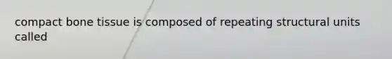 compact bone tissue is composed of repeating structural units called