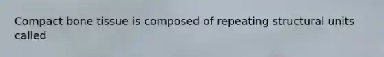 Compact bone tissue is composed of repeating structural units called