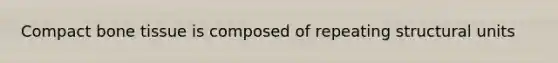 Compact bone tissue is composed of repeating structural units