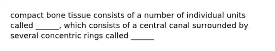 compact bone tissue consists of a number of individual units called ______, which consists of a central canal surrounded by several concentric rings called ______