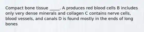 Compact bone tissue _____. A produces <a href='https://www.questionai.com/knowledge/kO3ylSXuZ5-red-blood-cells' class='anchor-knowledge'>red blood cells</a> B includes only very dense minerals and collagen C contains nerve cells, <a href='https://www.questionai.com/knowledge/kZJ3mNKN7P-blood-vessels' class='anchor-knowledge'>blood vessels</a>, and canals D is found mostly in the ends of long bones