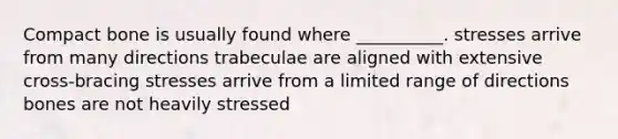 Compact bone is usually found where __________. stresses arrive from many directions trabeculae are aligned with extensive cross-bracing stresses arrive from a limited range of directions bones are not heavily stressed