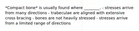 *Compact bone* is usually found where ________. - stresses arrive from many directions - trabeculae are aligned with extensive cross bracing - bones are not heavily stressed - stresses arrive from a limited range of directions