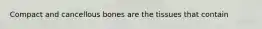 Compact and cancellous bones are the tissues that contain