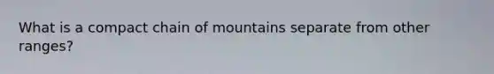 What is a compact chain of mountains separate from other ranges?