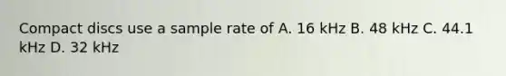 Compact discs use a sample rate of A. 16 kHz B. 48 kHz C. 44.1 kHz D. 32 kHz