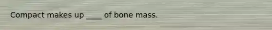 Compact makes up ____ of bone mass.