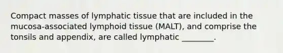 Compact masses of lymphatic tissue that are included in the mucosa-associated lymphoid tissue (MALT), and comprise the tonsils and appendix, are called lymphatic ________.