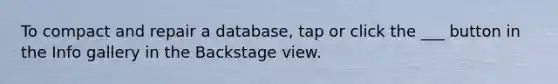 To compact and repair a database, tap or click the ___ button in the Info gallery in the Backstage view.