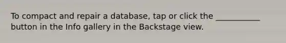 To compact and repair a database, tap or click the ___________ button in the Info gallery in the Backstage view.