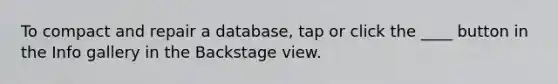 To compact and repair a database, tap or click the ____ button in the Info gallery in the Backstage view.