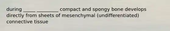 during _____ _________ compact and spongy bone develops directly from sheets of mesenchymal (undifferentiated) <a href='https://www.questionai.com/knowledge/kYDr0DHyc8-connective-tissue' class='anchor-knowledge'>connective tissue</a>