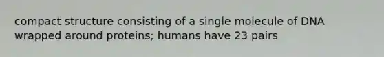 compact structure consisting of a single molecule of DNA wrapped around proteins; humans have 23 pairs