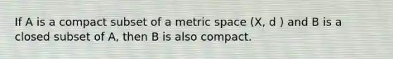 If A is a compact subset of a metric space (X, d ) and B is a closed subset of A, then B is also compact.