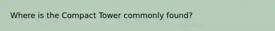 Where is the Compact Tower commonly found?