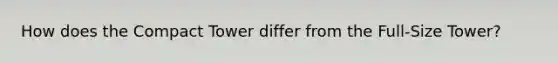 How does the Compact Tower differ from the Full-Size Tower?