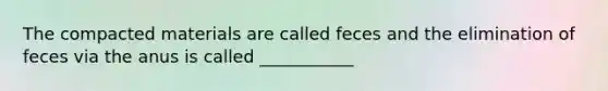 The compacted materials are called feces and the elimination of feces via the anus is called ___________