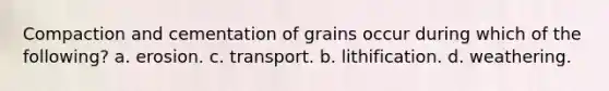 Compaction and cementation of grains occur during which of the following? a. erosion. c. transport. b. lithification. d. weathering.