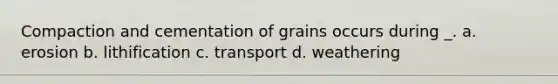 Compaction and cementation of grains occurs during _. a. erosion b. lithification c. transport d. weathering