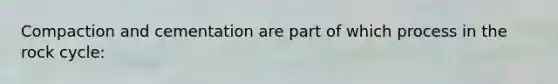 Compaction and cementation are part of which process in the rock cycle: