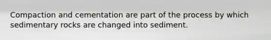 Compaction and cementation are part of the process by which sedimentary rocks are changed into sediment.
