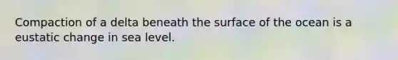 Compaction of a delta beneath the surface of the ocean is a eustatic change in sea level.