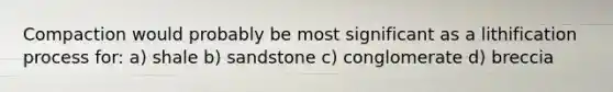 Compaction would probably be most significant as a lithification process for: a) shale b) sandstone c) conglomerate d) breccia