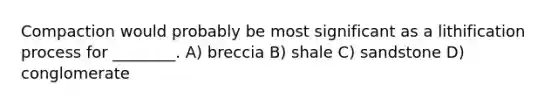 Compaction would probably be most significant as a lithification process for ________. A) breccia B) shale C) sandstone D) conglomerate