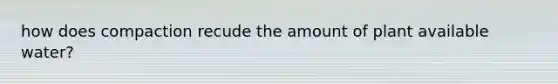 how does compaction recude the amount of plant available water?