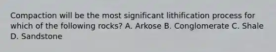 Compaction will be the most significant lithification process for which of the following rocks? A. Arkose B. Conglomerate C. Shale D. Sandstone