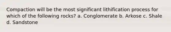 Compaction will be the most significant lithification process for which of the following rocks? a. Conglomerate b. Arkose c. Shale d. Sandstone