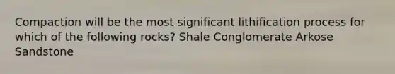 Compaction will be the most significant lithification process for which of the following rocks? Shale Conglomerate Arkose Sandstone