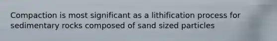 Compaction is most significant as a lithification process for sedimentary rocks composed of sand sized particles