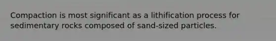 Compaction is most significant as a lithification process for sedimentary rocks composed of sand-sized particles.