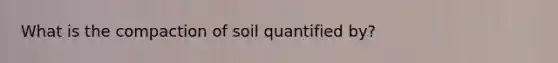 What is the compaction of soil quantified by?