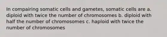 In compairing somatic cells and gametes, somatic cells are a. diploid with twice the number of chromosomes b. diploid with half the number of chromosomes c. haploid with twice the number of chromosomes