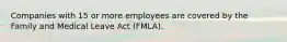 Companies with 15 or more employees are covered by the Family and Medical Leave Act (FMLA).