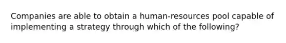 Companies are able to obtain a human-resources pool capable of implementing a strategy through which of the following?