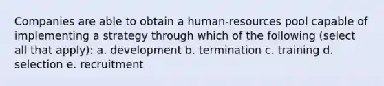 Companies are able to obtain a human-resources pool capable of implementing a strategy through which of the following (select all that apply): a. development b. termination c. training d. selection e. recruitment