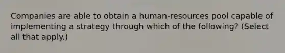 Companies are able to obtain a human-resources pool capable of implementing a strategy through which of the following? (Select all that apply.)