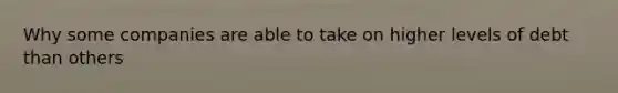Why some companies are able to take on higher levels of debt than others