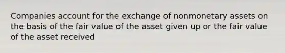 Companies account for the exchange of nonmonetary assets on the basis of the fair value of the asset given up or the fair value of the asset received