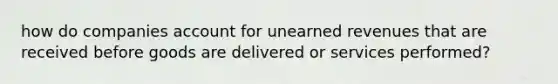 how do companies account for unearned revenues that are received before goods are delivered or services performed?