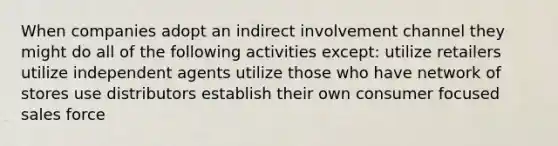 When companies adopt an indirect involvement channel they might do all of the following activities except: utilize retailers utilize independent agents utilize those who have network of stores use distributors establish their own consumer focused sales force