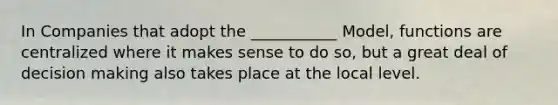 In Companies that adopt the ___________ Model, functions are centralized where it makes sense to do so, but a great deal of decision making also takes place at the local level.