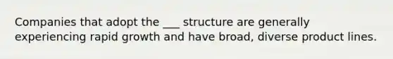 Companies that adopt the ___ structure are generally experiencing rapid growth and have broad, diverse product lines.