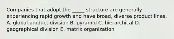 Companies that adopt the _____ structure are generally experiencing rapid growth and have broad, diverse product lines. A. global product division B. pyramid C. hierarchical D. geographical division E. matrix organization